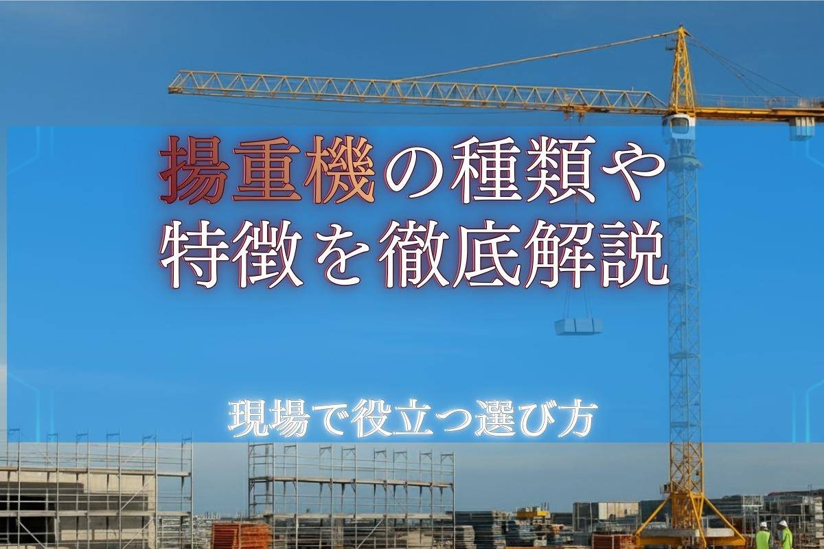 揚重機の種類や特徴を徹底解説｜現場で役立つ選び方