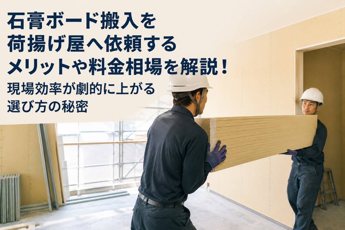 石膏ボード搬入を荷揚げ屋へ依頼するメリットや料金相場を解説!現場効率が劇的に上がる選び方の秘密